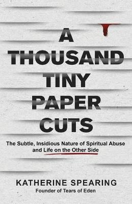 A Thousand Tiny Paper Cuts: The Subtle, Insidious Nature of Spiritual Abuse and Life on the Other Side - Katherine Spearing - cover