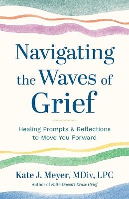 Navigating the Waves of Grief: Healing Prompts and Reflections to Move You Forward - Kate J Meyer - cover