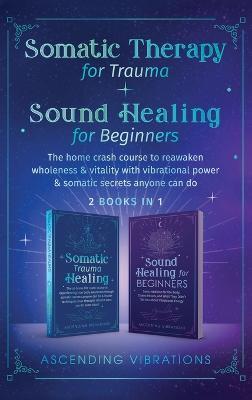 Somatic Therapy for Trauma & Sound Healing for Beginners: (2 books in 1) The Home Crash Course to Reawaken Wholeness & Vitality With Vibrational Power & Somatic Secrets Anyone Can Do - Ascending Vibrations - cover