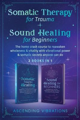 Somatic Therapy for Trauma & Sound Healing for Beginners: (2 books in 1) The Home Crash Course to Reawaken Wholeness & Vitality With Vibrational Power & Somatic Secrets Anyone Can Do - Ascending Vibrations - cover