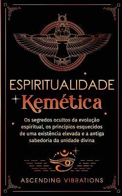 Espiritualidade Kemética: Os segredos ocultos da evolução espiritual, os princípios esquecidos de uma existência elevada e a antiga sabedoria da unidade divina - Ascending Vibrations - cover