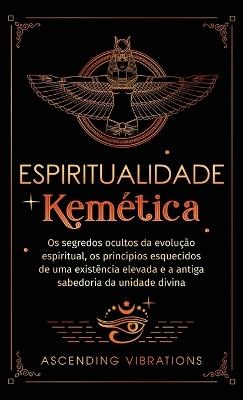 Espiritualidade Kemética: Os segredos ocultos da evolução espiritual, os princípios esquecidos de uma existência elevada e a antiga sabedoria da unidade divina - Ascending Vibrations - cover