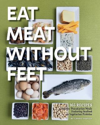 Eat Meat Without Feet: 165 Healthy Pescatarian Meals Featuring Seafood and Vegetarian Proteins - Carrie Shapley - cover