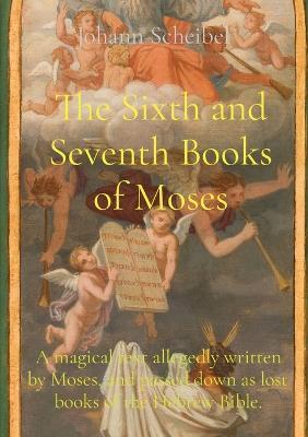 The Sixth and Seventh Books of Moses: A magical text allegedly written by Moses, and passed down as lost books of the Hebrew Bible. - Johann Scheibel - cover