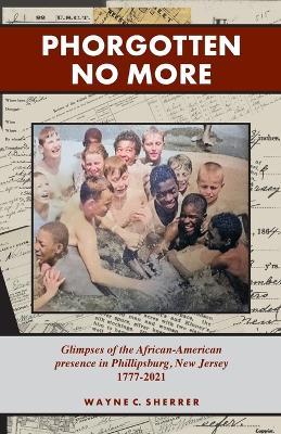 Phorgotten No More: Glimpses of the African-American Presence in Phillipsburg, NJ 1777-2021 - Wayne C Sherrer - cover