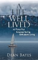 A Life Well Lived: Air Force Pilot, Extended Sailing, Enthusiastic Living - Dean Bates - cover