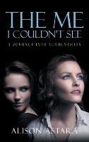 The Me I Couldn't See: A Journey Into Authenticity - Alison Astara - cover
