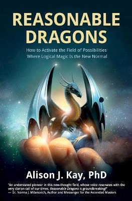 Reasonable Dragons: How to Activate the Field of Possibilities Where Logical Magic Is the New Normal - Alison J Kay - cover