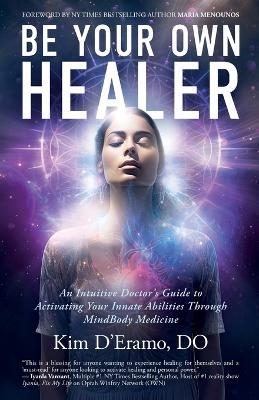 Be Your Own Healer: An Intuitive Doctor's Guide to Activating Your Innate Abilities Through MindBody Medicine - Kim D'Eramo - cover