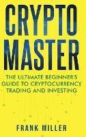 Crypto Master: The Ultimate Beginner's Guide to Cryptocurrency Trading and Investing - Frank Miller - cover