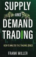 Supply and Demand Trading: How To Master The Trading Zones - Frank Miller - cover
