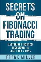 Secrets on Fibonacci Trading: Mastering Fibonacci Techniques In Less Than 3 Days - Frank Miller - cover