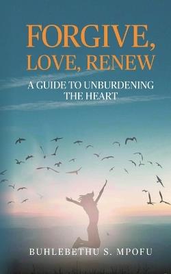 Forgive, Love, Renew: A Guide to Unburdening the Heart - Buhlebethu S Mpofu - cover
