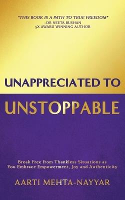 Unappreciated to Unstoppable: Break Free from Thankless Situations and Embrace Empowerment, Joy, and Authenticity - Aarti Mehta-Nayyar - cover