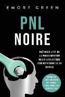 PNL Noire: Maitriser l'art de la programmation neuro-linguistique pour reprendre sa vie en main, obtenir ce que l'on desire ou prendre l'ascendant sur n'importe qui