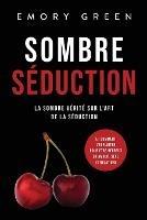 Sombre Seduction: La sombre verite sur l'art de la seduction, et comment l'exploiter pour etre heureux en amour, sexe et relations