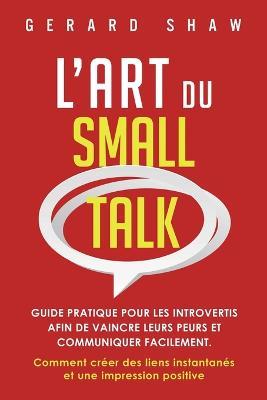 L'Art du Small Talk: Guide pratique pour les introvertis afin de vaincre leurs peurs et communiquer facilement. Comment creer des liens instantanes et une impression positive - Gerard Shaw - cover