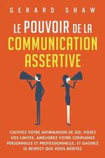 Le pouvoir de la communication assertive: Cultivez votre affirmation de soi, posez vos limites, améliorez votre confiance personnelle et professionnelle, et gagnez le respect que vous méritez
