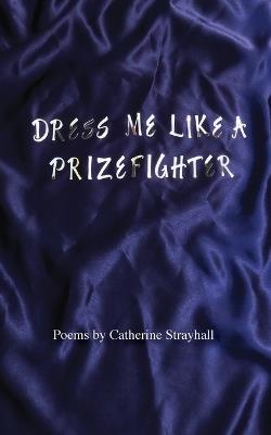 Dress Me Like a Prizefighter - Catherine Strayhall - cover