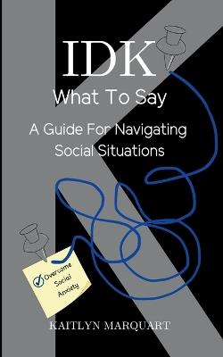 IDK What to Say: A Guide for Navigating Social Situations - Kaitlyn Marquart - cover