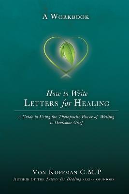 How to Write Letters for Healing: The Therapeutic Power of Writing to a Lost Loved One - A Workbook - Von Kopfman - cover