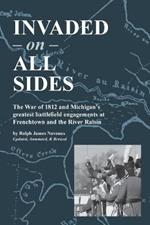 Invaded on All Sides: The War of 1812 and Michigan's greatest battlefield engagements at Frenchtown and the River Raisin