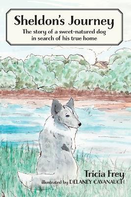 Sheldon's Journey: The Story of a Sweet-Natured Dog in Search of His True Home - Tricia Frey - cover