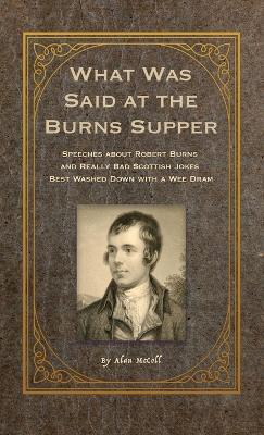 What Was Said at the Burns Supper: Speeches about Robert Burns and Really Bad Scottish Jokes Best Washed Down with a Wee Dram - Alan McColl - cover