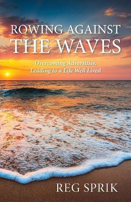 Rowing Against the Waves: Overcoming Adversities, Leading to a Life Well Lived - Reg Sprik - cover