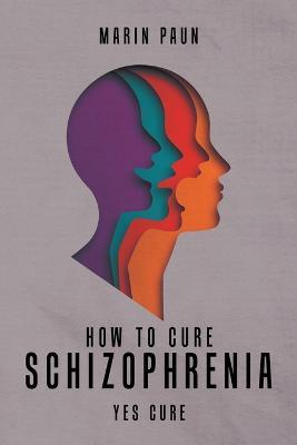 How to Cure Schizophrenia: Yes Cure - Marin Paun - cover