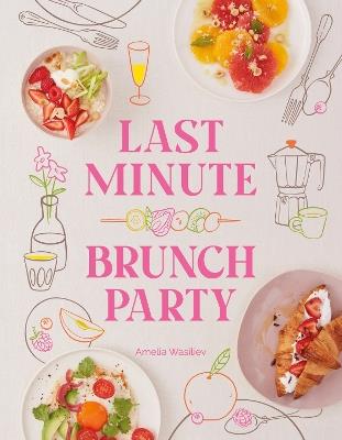 Last Minute Brunch Party: Over 100 Inspiring Dishes to Feed Family and Friends at a Moment's Notice - Amelia Wasiliev - cover