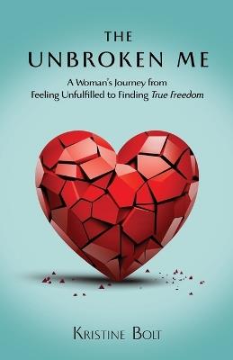 The Unbroken Me: A Woman's Journey from Feeling Unfulfilled to Finding True Freedom - Kristine Bolt - cover