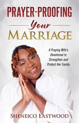 Prayer-Proofing Your Marriage: A Praying Wife's Devotional to Strengthen and Protect Her Family - Sheneico Eastwood - cover