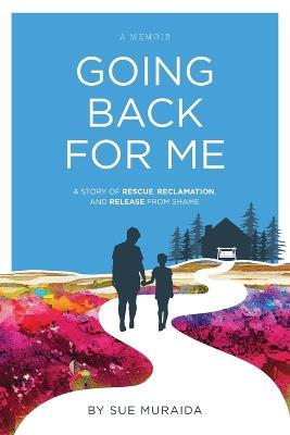 Going Back for Me: A Story of Rescue, Reclamation, and Release from Shame - Sue Muraida - cover