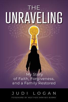 The Unraveling: My Story of Faith, Forgiveness, and a Family Restored:: My Story of Faith, Forgiveness, and a Family Restored: My Story of - Judi Logan - cover