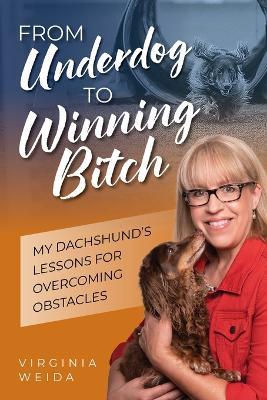 From Underdog to Winning Bitch: My Dachshund's Lessons for Overcoming Obstacles - Virginia Weida - cover