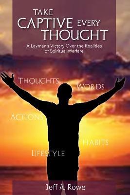 Take Captive Every Thought: A Layman's Victory Over the Realities of Spiritual Warfare - Jeff A Rowe - cover