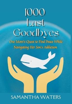 1000 Last Goodbyes: One Mom's Quest to Find Peace While Navigating Her Son's Addiction - Samantha Waters - cover
