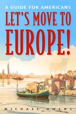 Let's Move to Europe!: A Guide for Americans