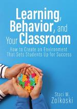 Learning, Behavior, and Your Classroom: How to Create an Environment That Sets Students Up for Success (Classroom Management Strategies for Student Engagement)