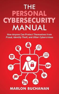 The Personal Cybersecurity Manual: How Anyone Can Protect Themselves from Fraud, Identity Theft, and Other Cybercrimes - Marlon Buchanan - cover