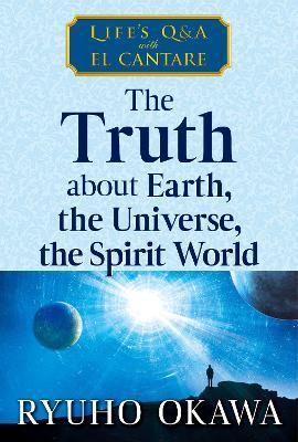 The Truth about Earth, the Universe, the Spirit World: Life's Q&A with El Cantare - Ryuho Okawa - cover