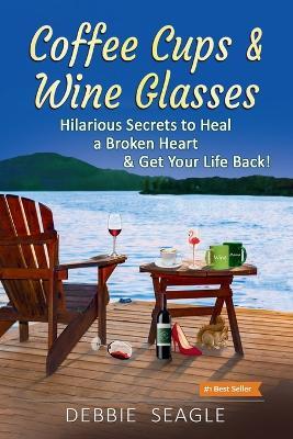 Coffee Cups & Wine Glasses, Hilarious Secrets to Heal a Broken Heart & Get Your Life Back! - Debbie Seagle - cover