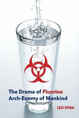 The Drama of Fluorine by Leo Spira MD, PHD: Arch Enemy of Mankind - Spira - cover