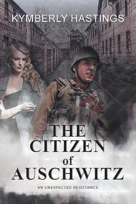 The Citizen of Auschwitz: : An Unexpected Resistance - Kymberly Hastings - cover