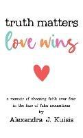 Truth Matters, Love Wins: A Memoir of Choosing Faith over Fear in the Face of False Accusations - Alexandra J Kuisis - cover