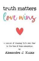 Truth Matters, Love Wins: A Memoir of Choosing Faith over Fear in the Face of False Accusations - Alexandra J Kuisis - cover