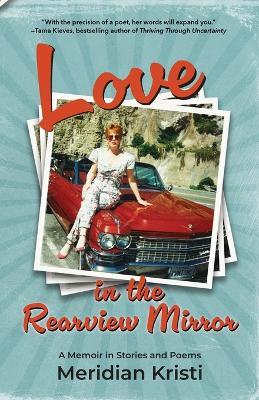 Love in the Rearview Mirror: a memoir in stories and poems - Meridian Kristi - cover