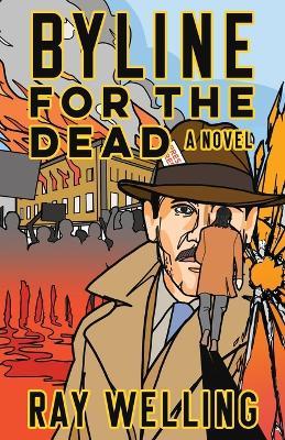 Byline for the Dead: A Novel of Labor, Conspiracy, a Bloody Uprising and Two Ambitious Journalists - Ray Welling - cover