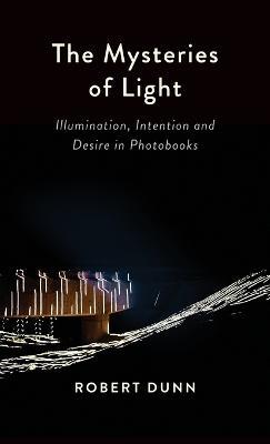 The Mysteries Of Light: Illumination, Intention and Desire In Photobooks - Robert Dunn - cover